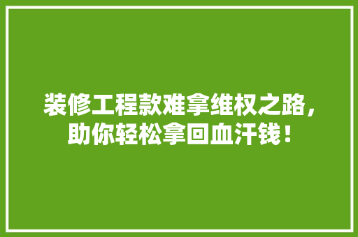 装修工程款难拿维权之路，助你轻松拿回血汗钱！