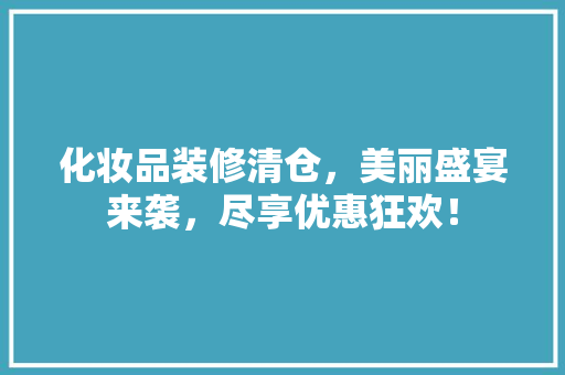 化妆品装修清仓，美丽盛宴来袭，尽享优惠狂欢！