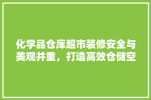 化学品仓库超市装修安全与美观并重，打造高效仓储空间