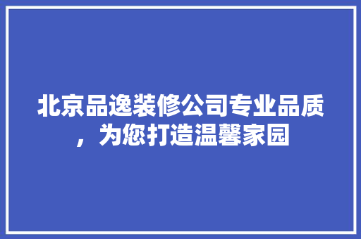 北京品逸装修公司专业品质，为您打造温馨家园