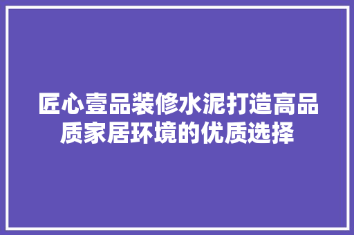 匠心壹品装修水泥打造高品质家居环境的优质选择