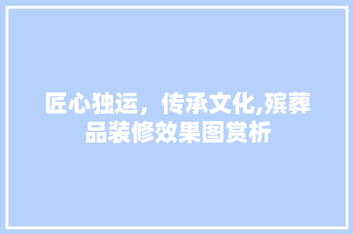 匠心独运，传承文化,殡葬品装修效果图赏析