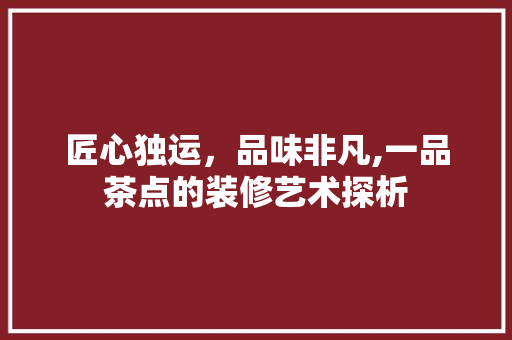 匠心独运，品味非凡,一品茶点的装修艺术探析