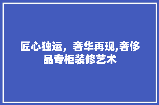 匠心独运，奢华再现,奢侈品专柜装修艺术