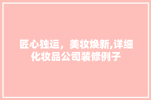 匠心独运，美妆焕新,详细化妆品公司装修例子