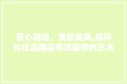 匠心独运，美轮美奂,探析化妆品商店吊顶装修的艺术魅力