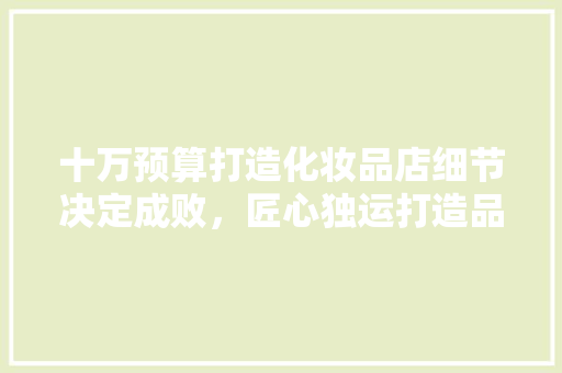 十万预算打造化妆品店细节决定成败，匠心独运打造品牌新形象