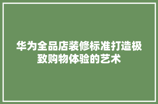 华为全品店装修标准打造极致购物体验的艺术  第1张
