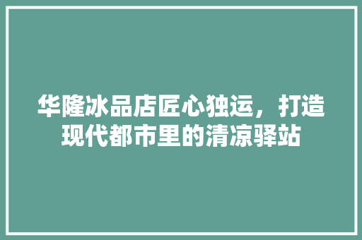 华隆冰品店匠心独运，打造现代都市里的清凉驿站  第1张