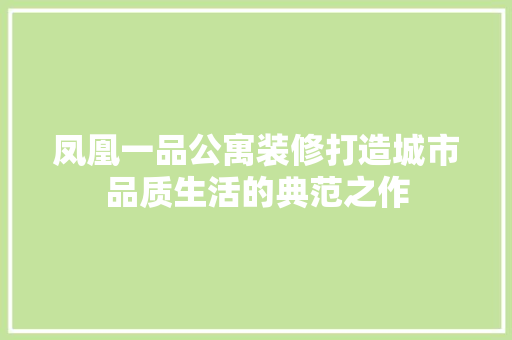 凤凰一品公寓装修打造城市品质生活的典范之作