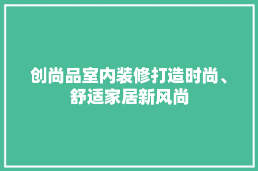 创尚品室内装修打造时尚、舒适家居新风尚