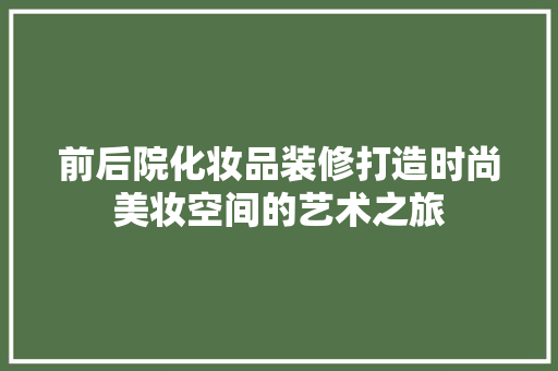 前后院化妆品装修打造时尚美妆空间的艺术之旅