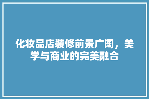 化妆品店装修前景广阔，美学与商业的完美融合