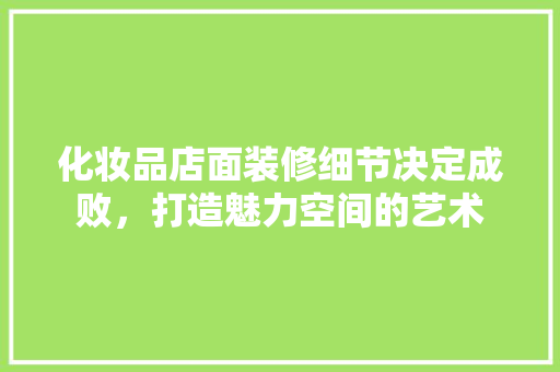 化妆品店面装修细节决定成败，打造魅力空间的艺术  第1张