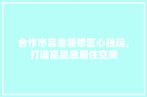 合作市品舍装修匠心独运，打造高品质居住空间