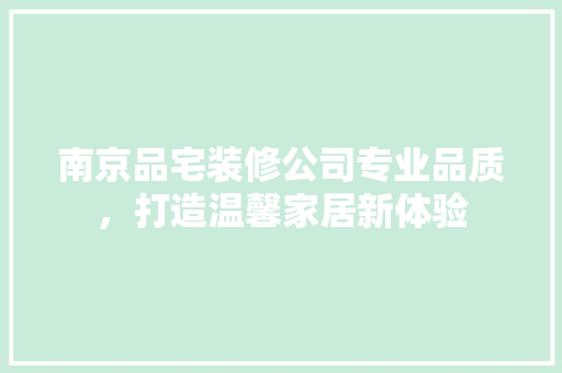 南京品宅装修公司专业品质，打造温馨家居新体验  第1张