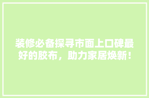 装修必备探寻市面上口碑最好的胶布，助力家居焕新！