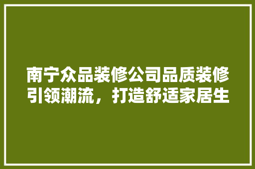 南宁众品装修公司品质装修引领潮流，打造舒适家居生活  第1张
