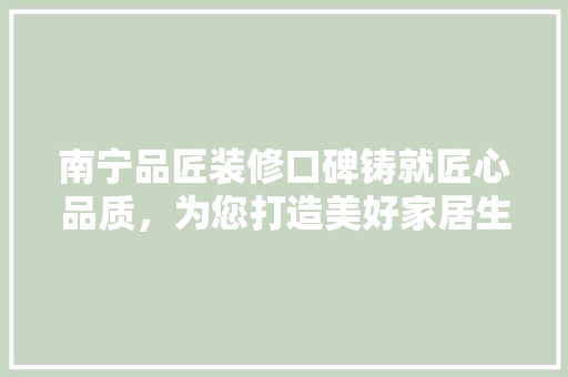 南宁品匠装修口碑铸就匠心品质，为您打造美好家居生活