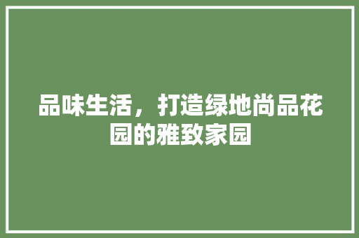 品味生活，打造绿地尚品花园的雅致家园