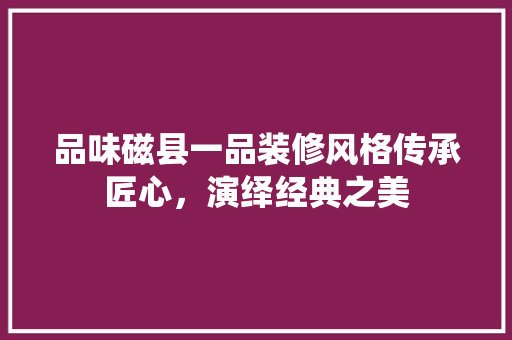品味磁县一品装修风格传承匠心，演绎经典之美