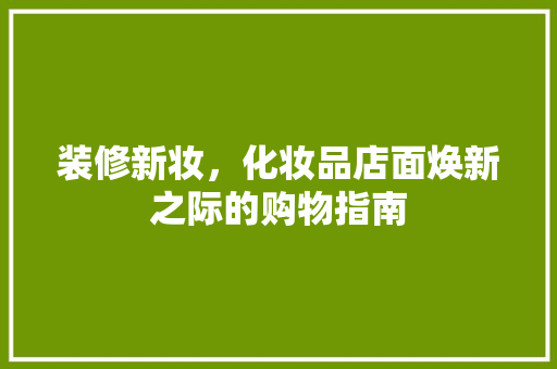 装修新妆，化妆品店面焕新之际的购物指南