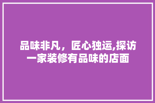 品味非凡，匠心独运,探访一家装修有品味的店面
