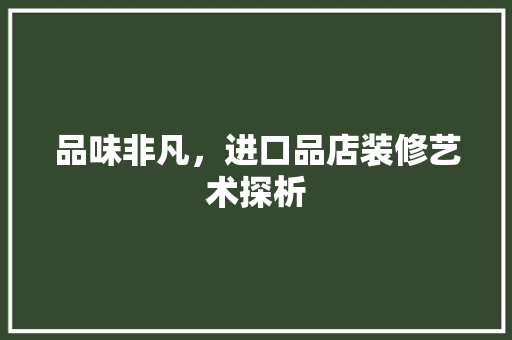 品味非凡，进口品店装修艺术探析