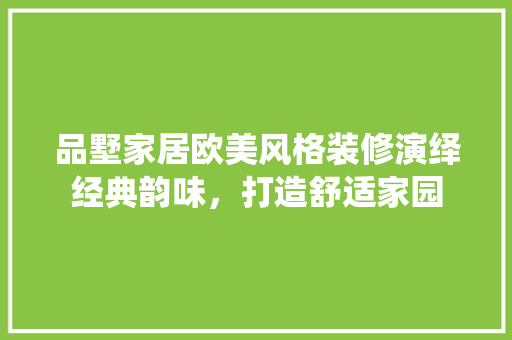 品墅家居欧美风格装修演绎经典韵味，打造舒适家园