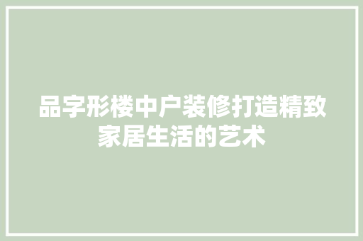 品字形楼中户装修打造精致家居生活的艺术
