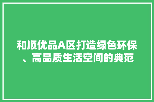 和顺优品A区打造绿色环保、高品质生活空间的典范