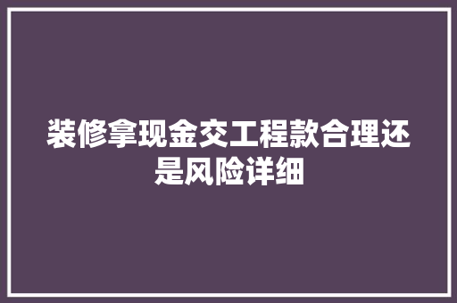 装修拿现金交工程款合理还是风险详细