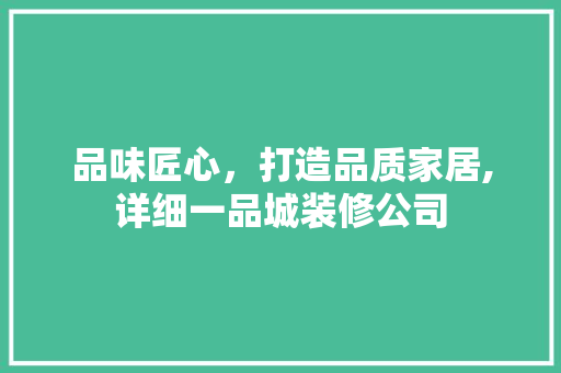 品味匠心，打造品质家居,详细一品城装修公司