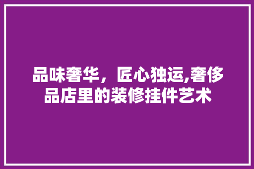 品味奢华，匠心独运,奢侈品店里的装修挂件艺术