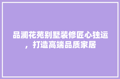 品澜花苑别墅装修匠心独运，打造高端品质家居