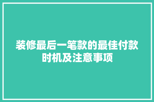 装修最后一笔款的最佳付款时机及注意事项