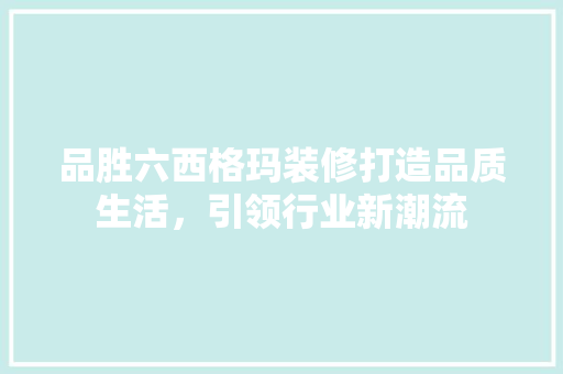 品胜六西格玛装修打造品质生活，引领行业新潮流