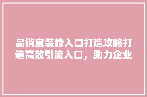 品销宝装修入口打造攻略打造高效引流入口，助力企业业绩腾飞