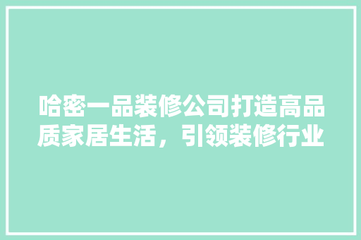哈密一品装修公司打造高品质家居生活，引领装修行业新风尚