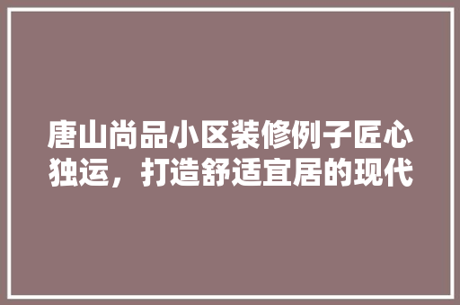 唐山尚品小区装修例子匠心独运，打造舒适宜居的现代家居空间