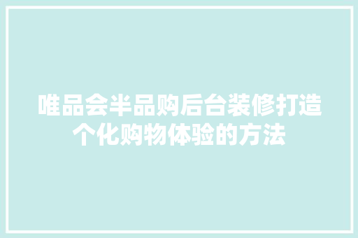 唯品会半品购后台装修打造个化购物体验的方法
