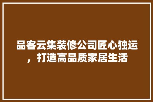 品客云集装修公司匠心独运，打造高品质家居生活