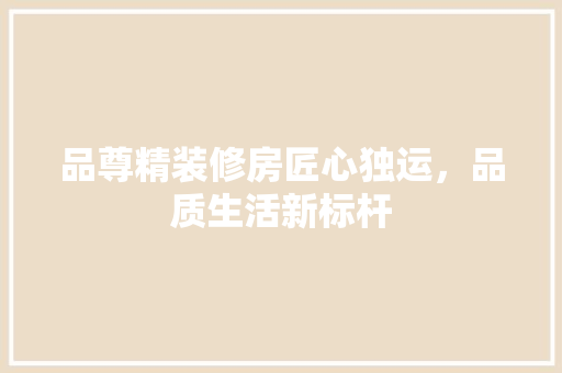 品尊精装修房匠心独运，品质生活新标杆