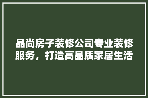 品尚房子装修公司专业装修服务，打造高品质家居生活