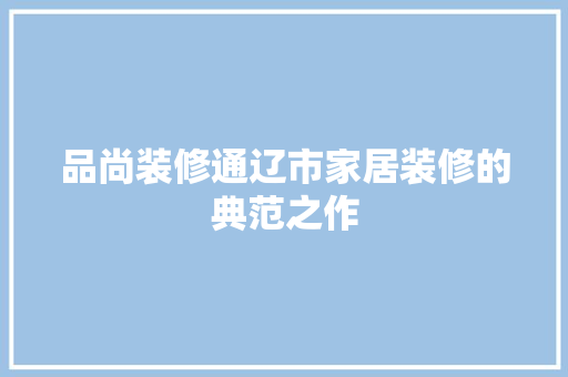 品尚装修通辽市家居装修的典范之作