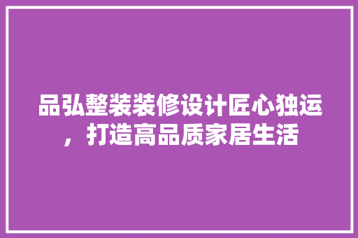 品弘整装装修设计匠心独运，打造高品质家居生活