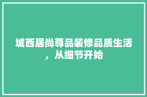 城西居尚尊品装修品质生活，从细节开始