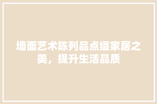 墙面艺术陈列品点缀家居之美，提升生活品质