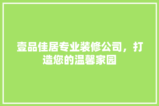 壹品佳居专业装修公司，打造您的温馨家园