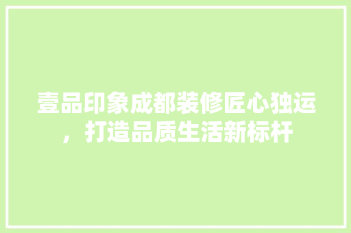壹品印象成都装修匠心独运，打造品质生活新标杆